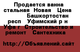 Продается ванна стальная. Новая › Цена ­ 2 500 - Башкортостан респ., Уфимский р-н, Уфа г. Строительство и ремонт » Сантехника   